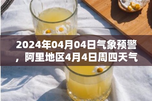 2024年04月04日气象预警，阿里地区4月4日周四天气预报 大部多云转晴