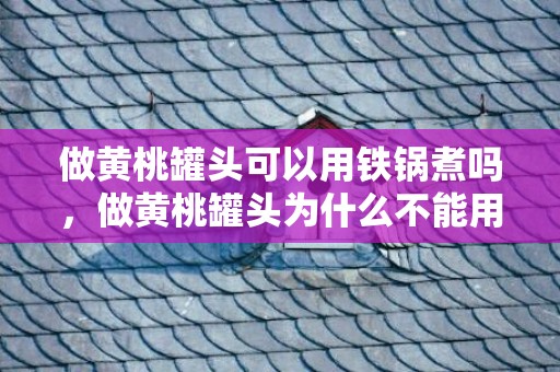 做黄桃罐头可以用铁锅煮吗，做黄桃罐头为什么不能用铁锅