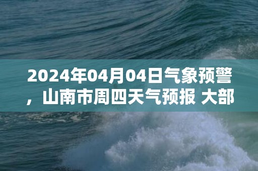 2024年04月04日气象预警，山南市周四天气预报 大部多云转小雨