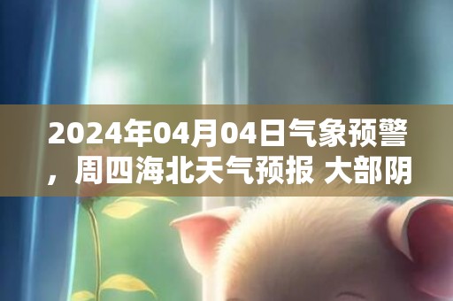 2024年04月04日气象预警，周四海北天气预报 大部阴转小雪
