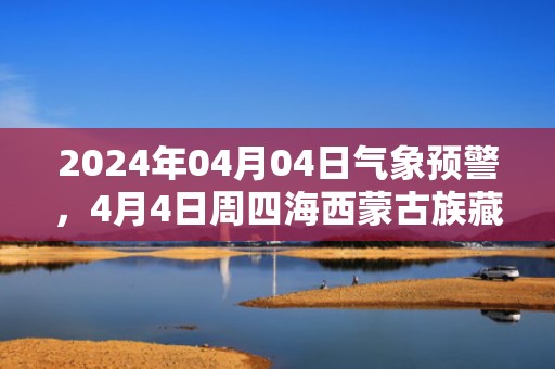 2024年04月04日气象预警，4月4日周四海西蒙古族藏族自治州天气预报 大部阴