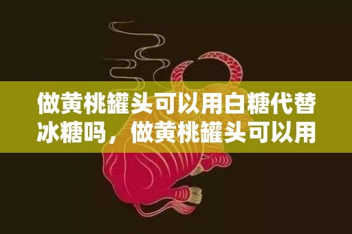 做黄桃罐头可以用白糖代替冰糖吗，做黄桃罐头可以用蜂蜜代替冰糖吗