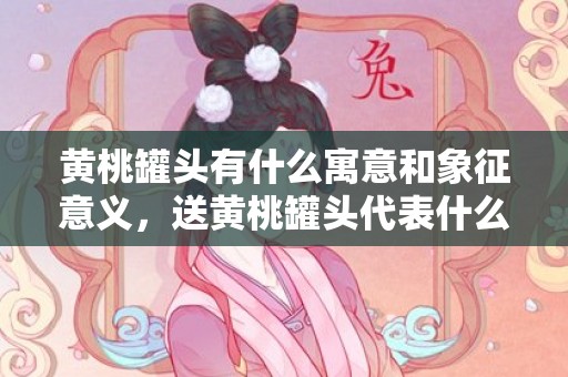 黄桃罐头有什么寓意和象征意义，送黄桃罐头代表什么意思