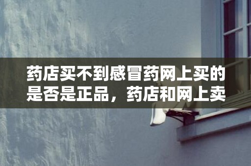 药店买不到感冒药网上买的是否是正品，药店和网上卖的药质量一样吗