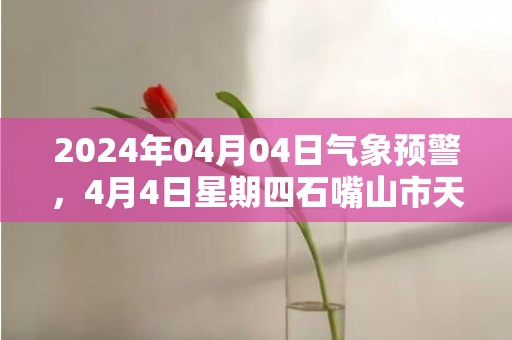 2024年04月04日气象预警，4月4日星期四石嘴山市天气预报 大部多云