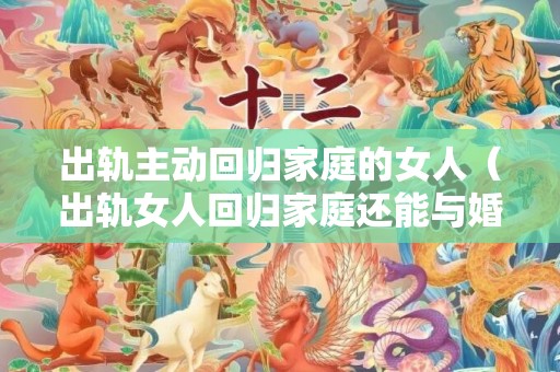 出轨主动回归家庭的女人（出轨女人回归家庭还能与婚外男人保持关系吗）
