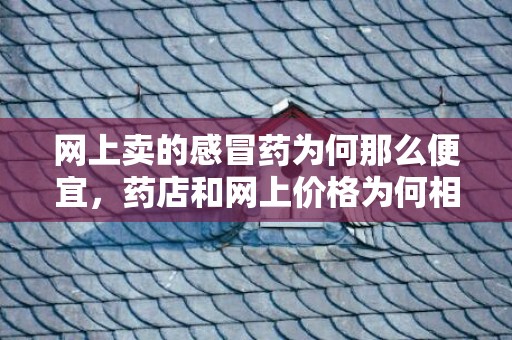 网上卖的感冒药为何那么便宜，药店和网上价格为何相差这么大