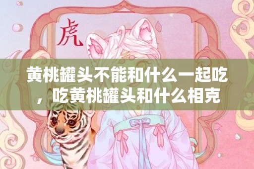 黄桃罐头不能和什么一起吃，吃黄桃罐头和什么相克