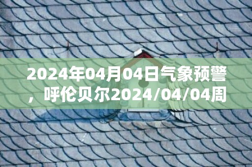 2024年04月04日气象预警，呼伦贝尔2024/04/04周四多云转晴最高气温13℃