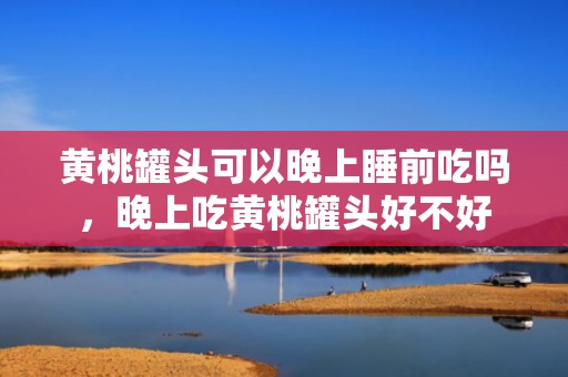 黄桃罐头可以晚上睡前吃吗，晚上吃黄桃罐头好不好