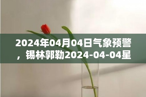 2024年04月04日气象预警，锡林郭勒2024-04-04星期四晴转多云最高气温15℃