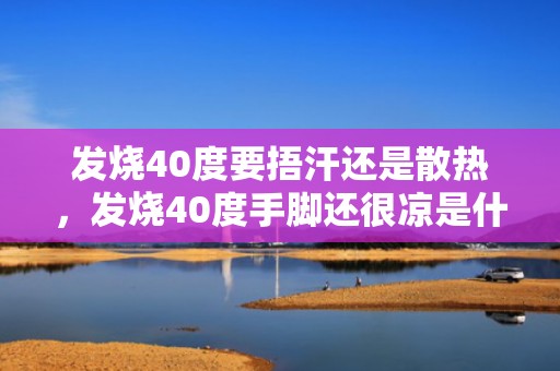 发烧40度要捂汗还是散热，发烧40度手脚还很凉是什么原因