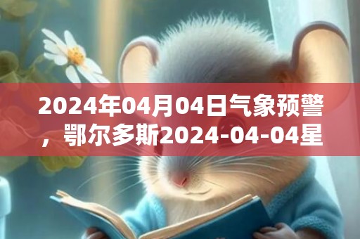 2024年04月04日气象预警，鄂尔多斯2024-04-04星期四晴最高温度20度