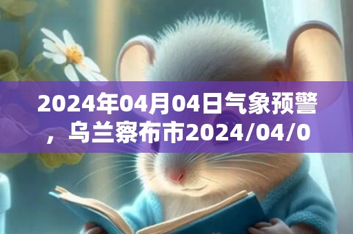 2024年04月04日气象预警，乌兰察布市2024/04/04周四小雨转多云最高气温14℃