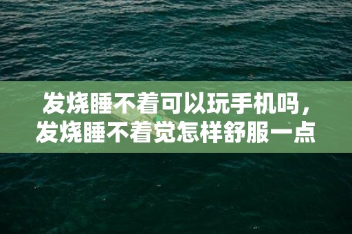 发烧睡不着可以玩手机吗，发烧睡不着觉怎样舒服一点