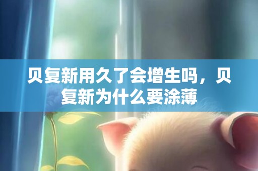 贝复新用久了会增生吗，贝复新为什么要涂薄