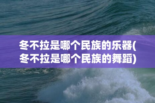 冬不拉是哪个民族的乐器(冬不拉是哪个民族的舞蹈)