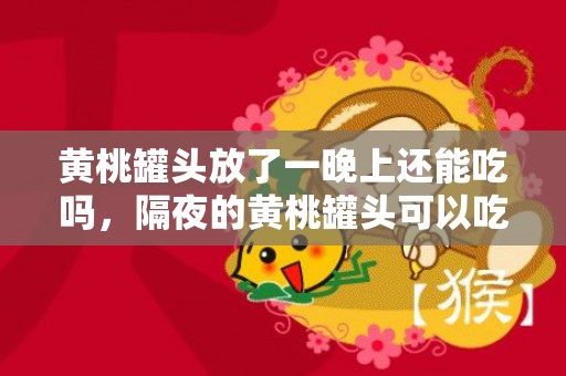 黄桃罐头放了一晚上还能吃吗，隔夜的黄桃罐头可以吃吗