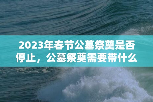 2023年春节公墓祭奠是否停止，公墓祭奠需要带什么