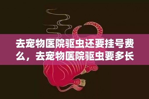 去宠物医院驱虫还要挂号费么，去宠物医院驱虫要多长时间