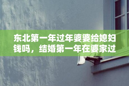 东北第一年过年婆婆给媳妇钱吗，结婚第一年在婆家过年有什么说法