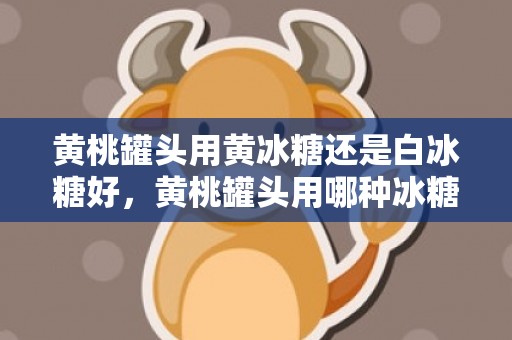 黄桃罐头用黄冰糖还是白冰糖好，黄桃罐头用哪种冰糖好