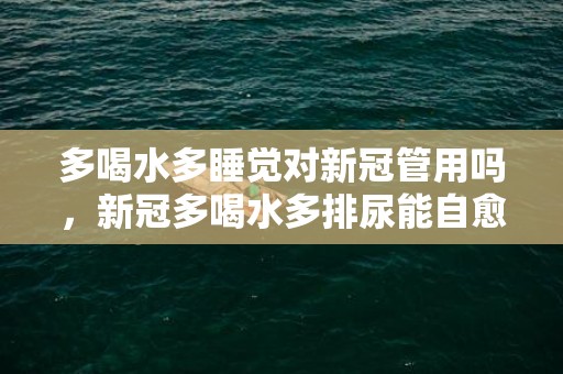 多喝水多睡觉对新冠管用吗，新冠多喝水多排尿能自愈吗