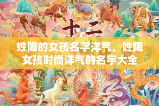 姓陶的女孩名字洋气，姓陶女孩时尚洋气的名字大全