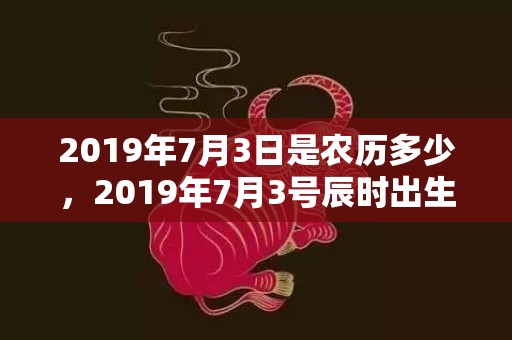 2019年7月3日是农历多少，2019年7月3号辰时出生的女孩起什么名字好，五行是什么？