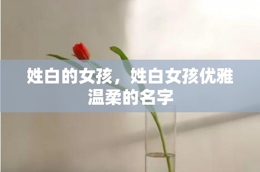 姓白的女孩，姓白女孩优雅温柔的名字