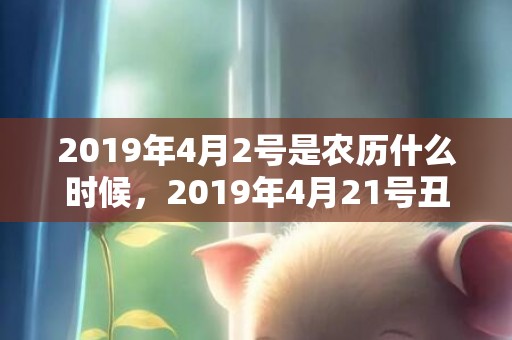 2019年4月2号是农历什么时候，2019年4月21号丑时出生的女孩起什么名字最好