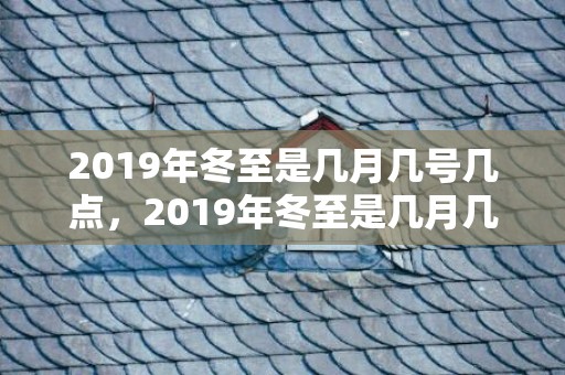 2019年冬至是几月几号几点，2019年冬至是几月几号，冬至出生的女孩起什么名字合适