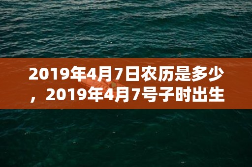 2019年4月7日农历是多少，2019年4月7号子时出生的女孩应该起什么样的名字