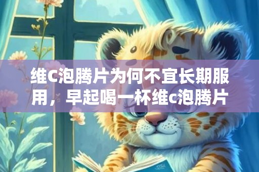 维C泡腾片为何不宜长期服用，早起喝一杯维c泡腾片会怎么样