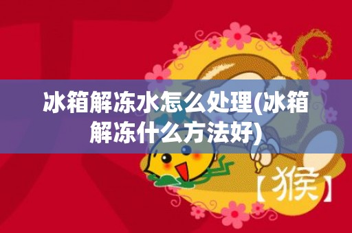 冰箱解冻水怎么处理(冰箱解冻什么方法好)