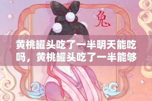 黄桃罐头吃了一半明天能吃吗，黄桃罐头吃了一半能够隔夜放吗