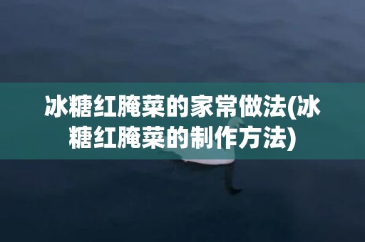 冰糖红腌菜的家常做法(冰糖红腌菜的制作方法)