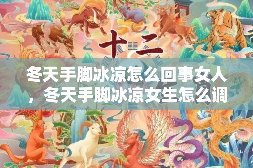 冬天手脚冰凉怎么回事女人，冬天手脚冰凉女生怎么调理