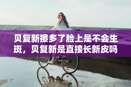 贝复新擦多了脸上是不会生斑，贝复新是直接长新皮吗
