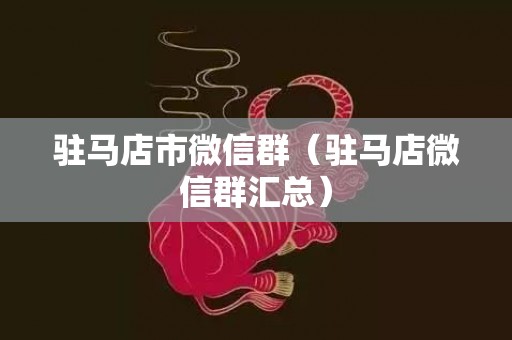 驻马店市微信群（驻马店微信群汇总）