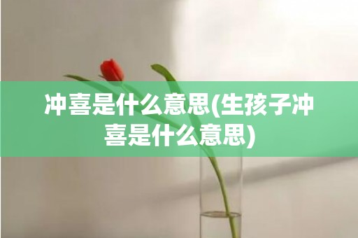 冲喜是什么意思(生孩子冲喜是什么意思)