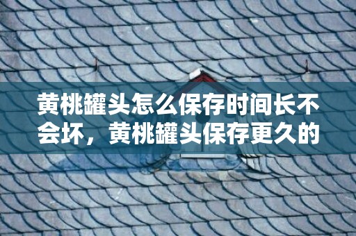 黄桃罐头怎么保存时间长不会坏，黄桃罐头保存更久的方法