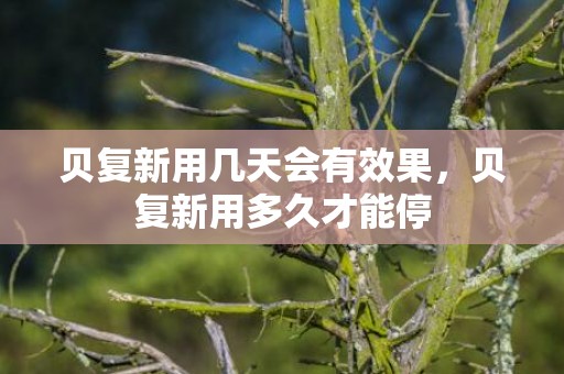 贝复新用几天会有效果，贝复新用多久才能停