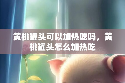 黄桃罐头可以加热吃吗，黄桃罐头怎么加热吃