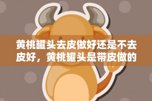 黄桃罐头去皮做好还是不去皮好，黄桃罐头是带皮做的吗