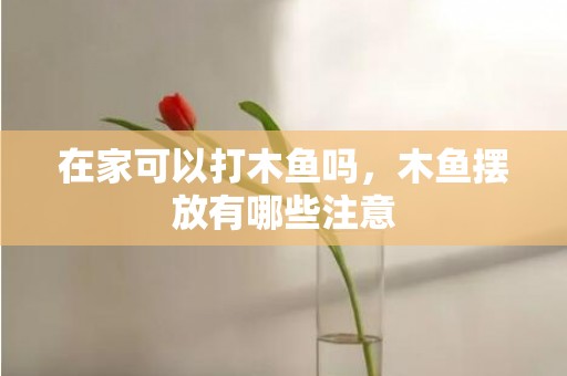 在家可以打木鱼吗，木鱼摆放有哪些注意