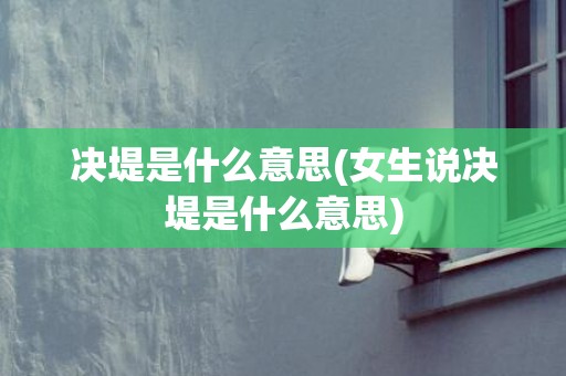 决堤是什么意思(女生说决堤是什么意思)