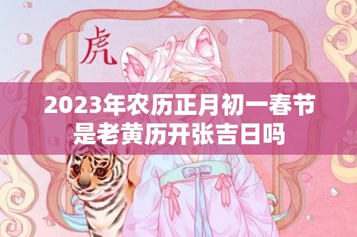 2023年农历正月初一春节是老黄历开张吉日吗