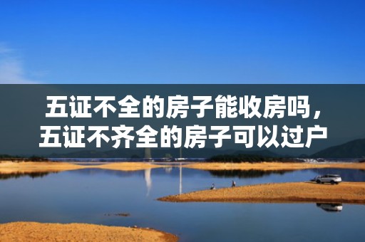 五证不全的房子能收房吗，五证不齐全的房子可以过户吗