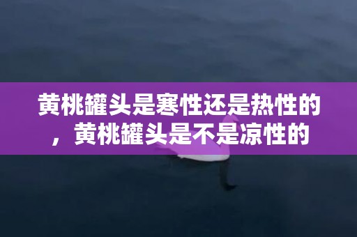 黄桃罐头是寒性还是热性的，黄桃罐头是不是凉性的